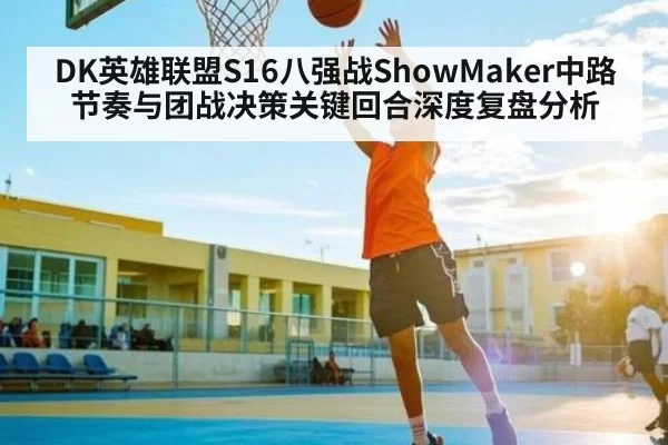 DK英雄联盟S16八强战ShowMaker中路节奏与团战决策关键回合深度复盘分析