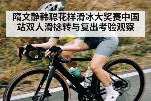 隋文静韩聪花样滑冰大奖赛中国站双人滑捻转与复出考验观察