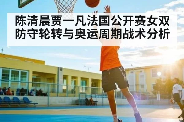 陈清晨贾一凡法国公开赛女双防守轮转与奥运周期战术分析